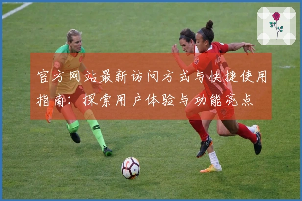 官方网站最新访问方式与快捷使用指南:探索用户体验与功能亮点