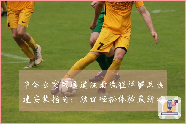 华体会官网通道注册流程详解及快速安装指南，助你轻松体验最新活动福利