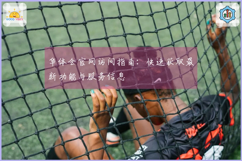 华体会官网访问指南:快速获取最新功能与服务信息