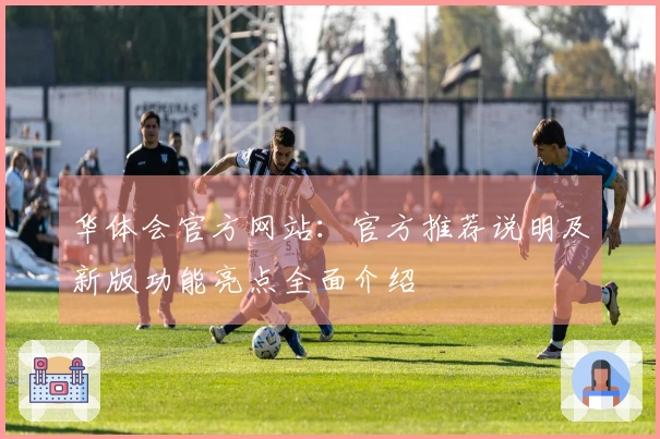 华体会官方网站：官方推荐说明及新版功能亮点全面介绍