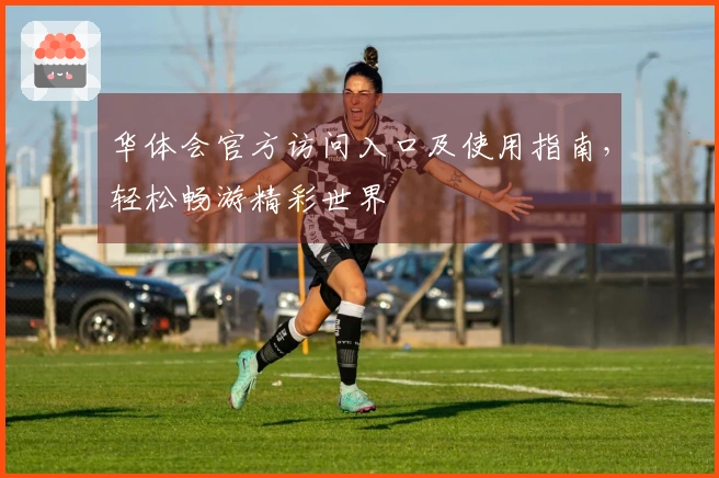 华体会官方访问入口及使用指南，轻松畅游精彩世界