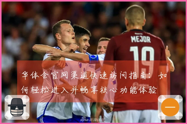 华体会官网渠道快速访问指南：如何轻松进入并畅享核心功能体验