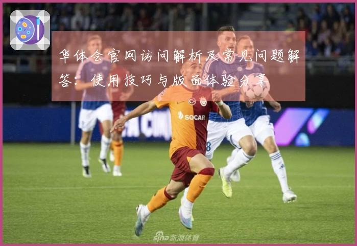 华体会官网访问解析及常见问题解答:使用技巧与版面体验分享