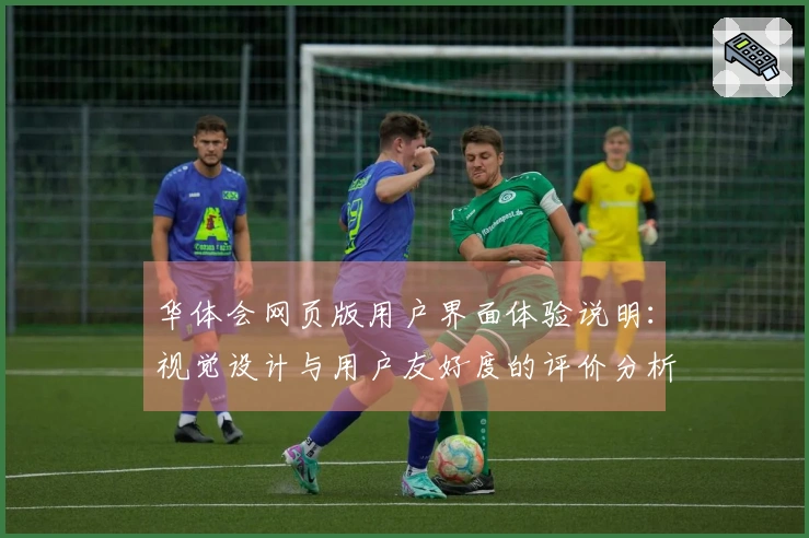 华体会网页版用户界面体验说明：视觉设计与用户友好度的评价分析