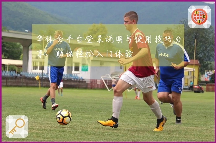 华体会平台登录说明与使用技巧分享,助你轻松入门体验