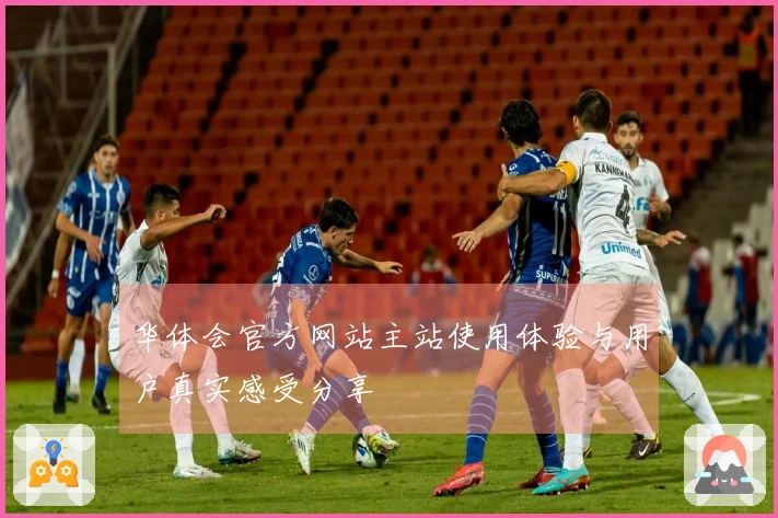 华体会官方网站主站使用体验与用户真实感受分享