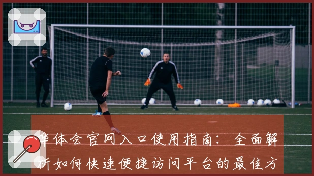 华体会官网入口使用指南：全面解析如何快速便捷访问平台的最佳方式