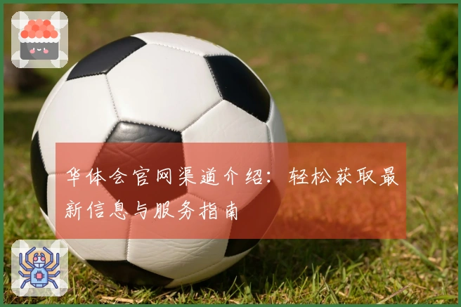 华体会官网渠道介绍：轻松获取最新信息与服务指南