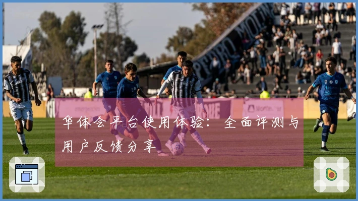 华体会平台使用体验：全面评测与用户反馈分享