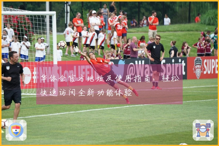 华体会官方地址及使用指南，轻松快速访问全新功能体验