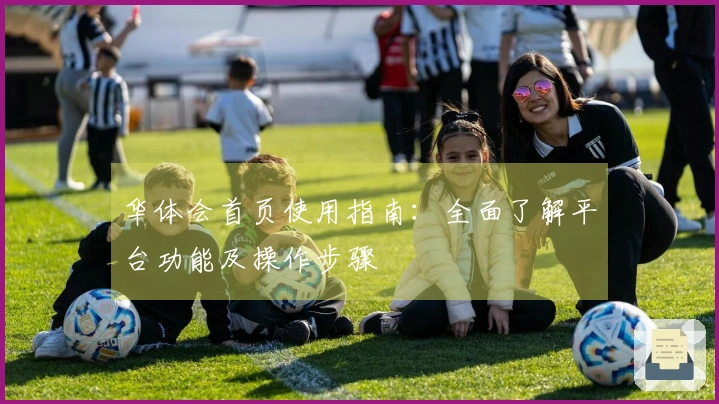 华体会首页使用指南：全面了解平台功能及操作步骤