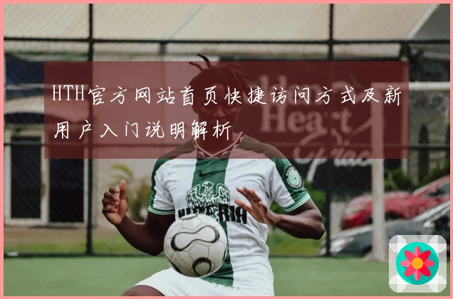 HTH官方网站首页快捷访问方式及新用户入门说明解析