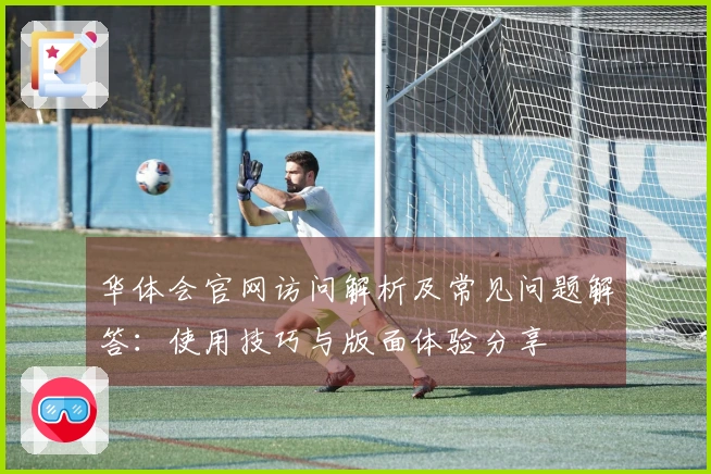 华体会官网访问解析及常见问题解答：使用技巧与版面体验分享