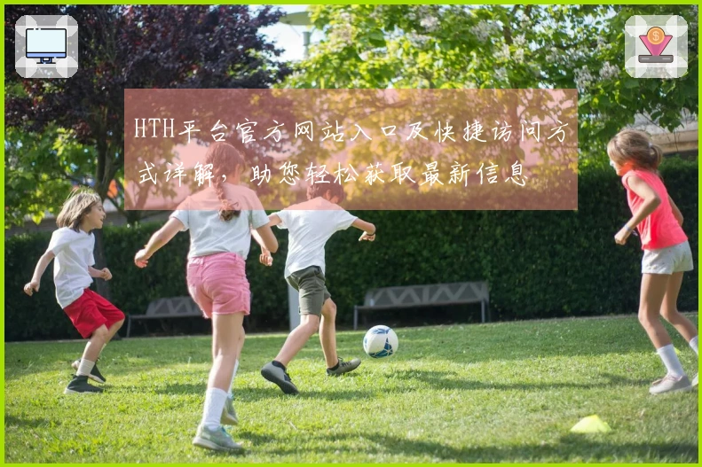 HTH平台官方网站入口及快捷访问方式详解，助您轻松获取最新信息