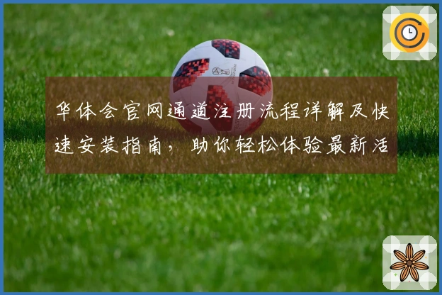 华体会官网通道注册流程详解及快速安装指南，助你轻松体验最新活动福利