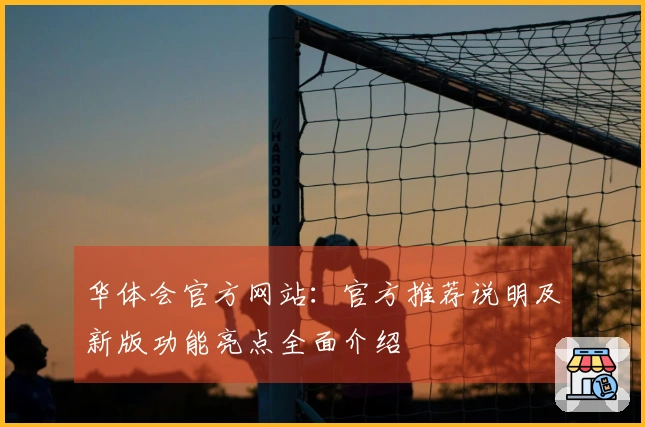 华体会官方网站:官方推荐说明及新版功能亮点全面介绍