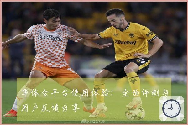 华体会平台使用体验:全面评测与用户反馈分享
