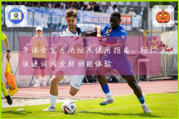 华体会官方地址及使用指南，轻松快速访问全新功能体验