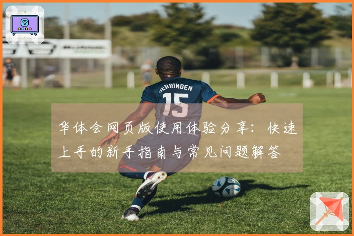 华体会网页版使用体验分享：快速上手的新手指南与常见问题解答
