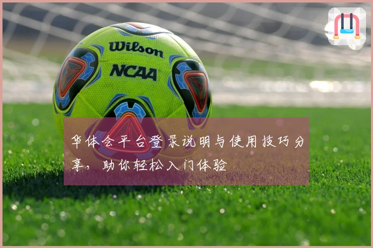 华体会平台登录说明与使用技巧分享，助你轻松入门体验